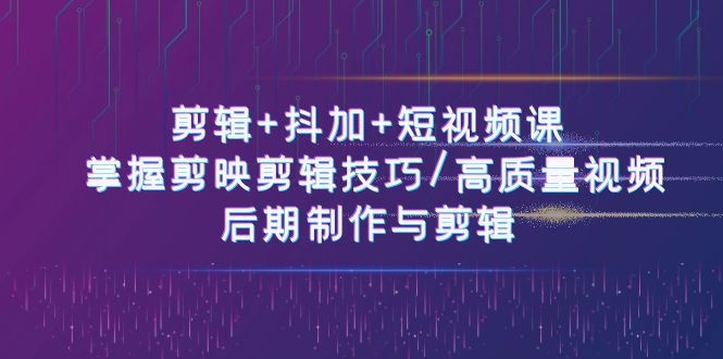 （10907期）剪辑+抖加+短视频课： 掌握剪映剪辑技巧/高质量视频/后期制作与剪辑-50节-东升网创