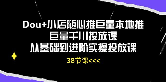 （10852期）Dou+小店随心推巨量本地推巨量千川投放课从基础到进阶实操投放课（38节）-东升网创