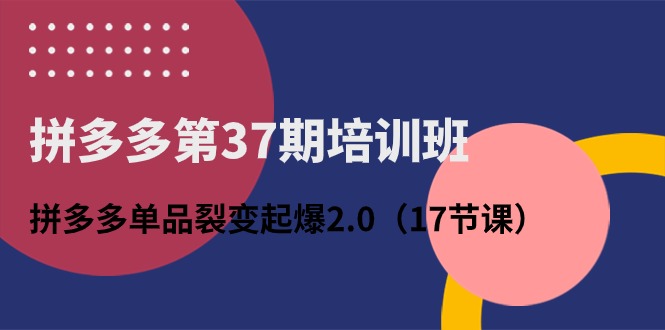 （10835期）拼多多第37期培训班：拼多多单品裂变起爆2.0（17节课）-东升网创