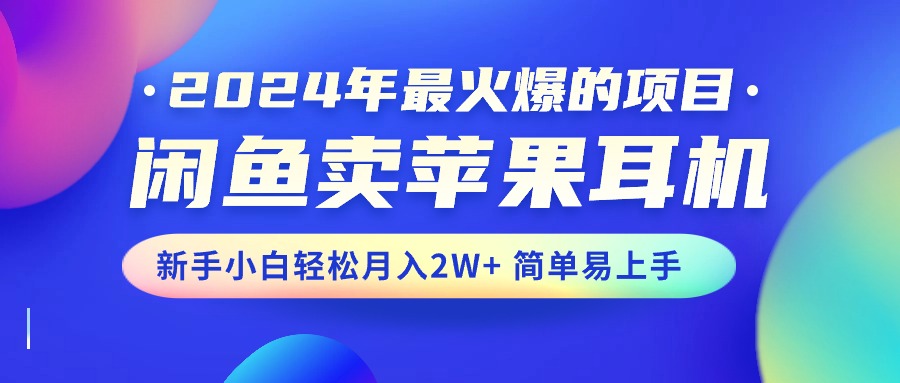 （10863期）2024年最火爆的项目，闲鱼卖苹果耳机，新手小白轻松月入2W+简单易上手-东升网创