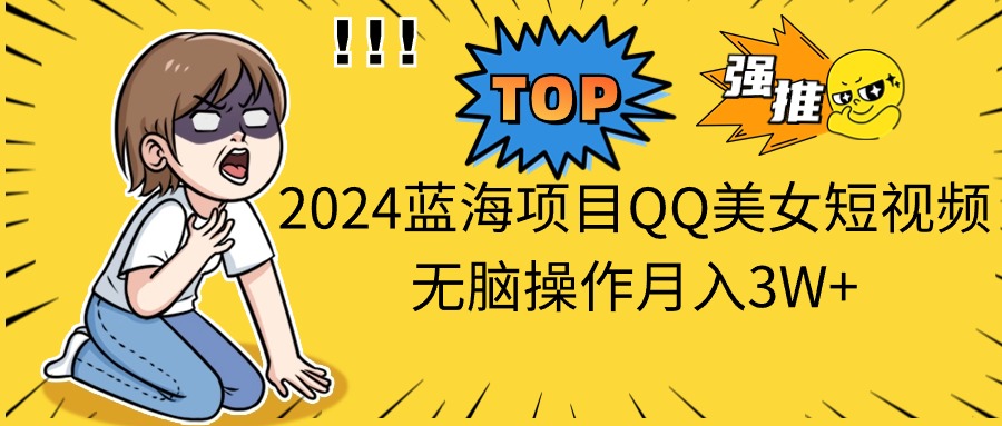（10862期）2024蓝海项目QQ美女短视频无脑操作月入3W+-东升网创
