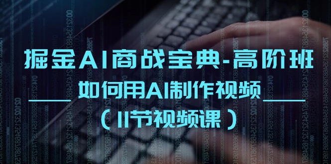 （10812期）掘金AI 商战宝典-高阶班：如何用AI制作视频（11节视频课）-东升网创