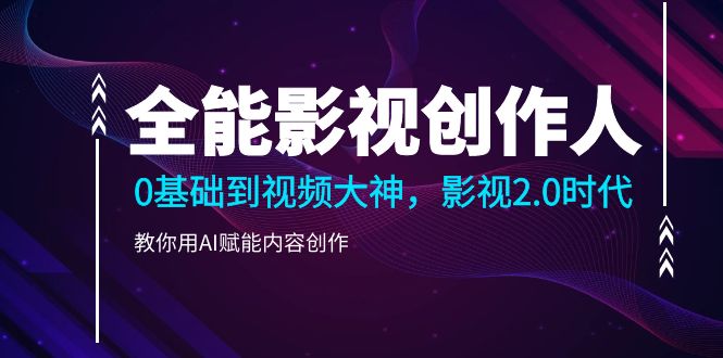 （10809期）全能影视-创作人2.0，0基础到视频大神，教你用AI赋能内容创作 (85节)-东升网创