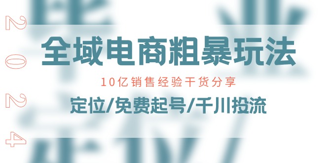 （11057期）全域电商-粗暴玩法课：10亿销售经验干货分享！定位/免费起号/千川投流-东升网创