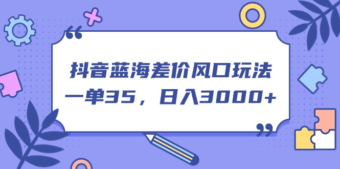 （11274期）抖音蓝海差价风口玩法，一单35，日入3000+-东升网创