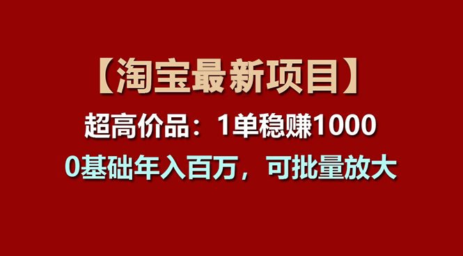 （11246期）【淘宝项目】超高价品：1单赚1000多，0基础年入百万，可批量放大-东升网创