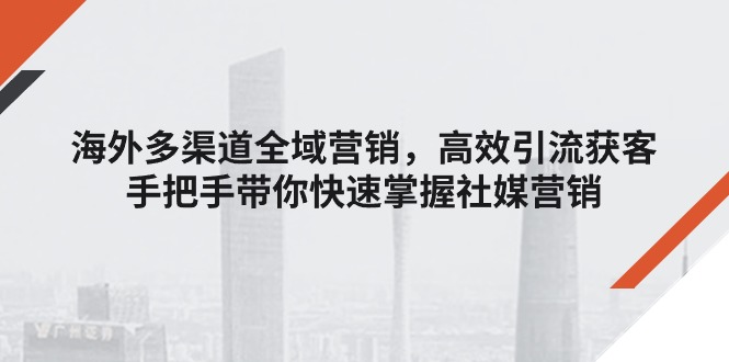 （11286期）海外多渠道 全域营销，高效引流获客，手把手带你快速掌握社媒营销-东升网创