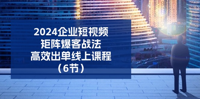 （11285期）2024企业-短视频-矩阵 爆客战法，高效出单线上课程（6节）-东升网创