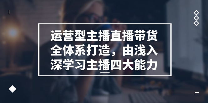 （11214期）运营型 主播直播带货全体系打造，由浅入深学习主播四大能力（9节）-东升网创