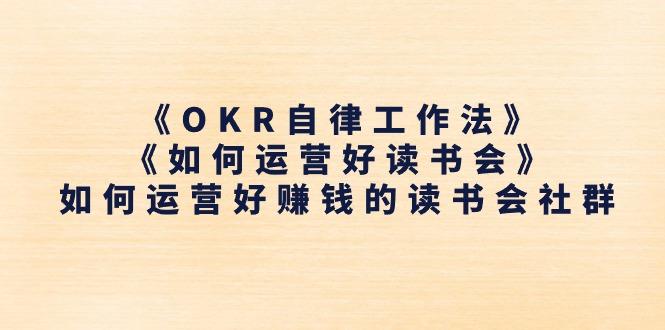 （11208期）《OKR自律工作法》＋《如何运营好读书会》如何运营好赚钱的读书会社群-东升网创