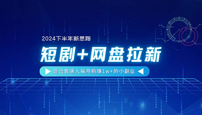 （11194期）【2024下半年新思路】短剧+网盘拉新，适合普通人每月躺赚1w+的小副业-东升网创