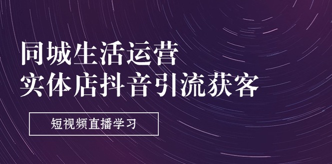 （11165期）同城生活运营-实体店抖音引流获客：短视频直播学习（9节课）-东升网创