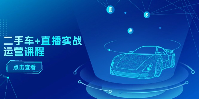 （11166期）二手车+直播实战运营课程：直播推荐/短视频推荐/千川投放/直播全流程-东升网创