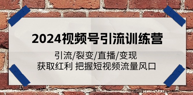 2024视频号引流训练营：引流/裂变/直播/变现 获取红利 把握短视频流量风口-东升网创