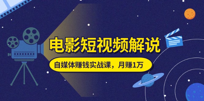 （11371期）电影短视频解说，自媒体赚钱实战课，教你做电影解说短视频，月赚1万-东升网创