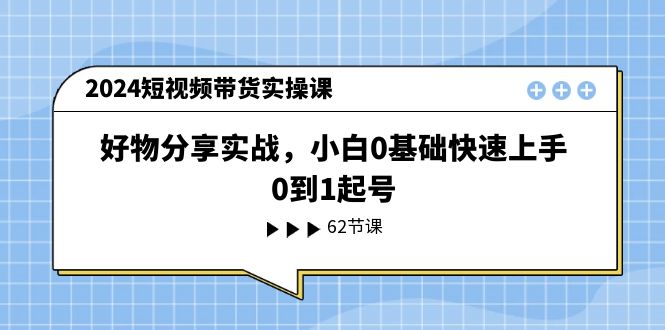2024短视频带货实操课，好物分享实战，小白0基础快速上手，0到1起号-东升网创