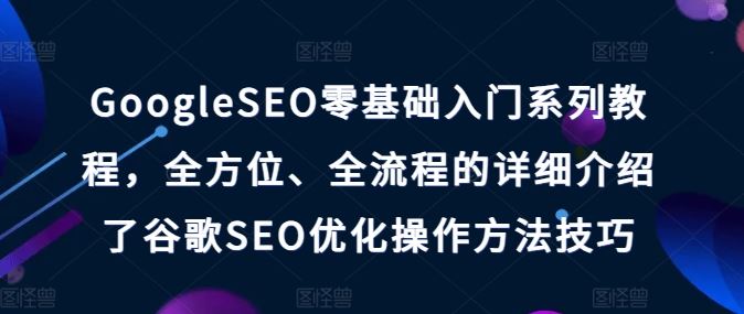GoogleSEO零基础入门系列教程，全方位、全流程的详细介绍了谷歌SEO优化操作方法技巧-东升网创
