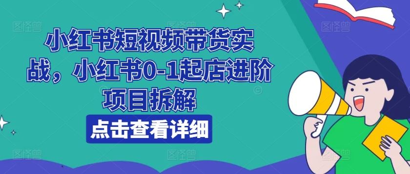 小红书短视频带货实战，小红书0-1起店进阶项目拆解-东升网创