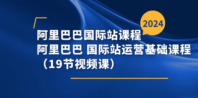 （11415期）阿里巴巴-国际站课程，阿里巴巴 国际站运营基础课程（19节视频课）-东升网创