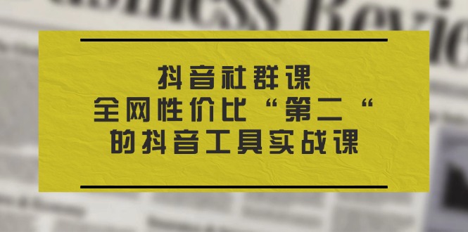 （11416期）抖音 社群课，全网性价比“第二“的抖音工具实战课-东升网创