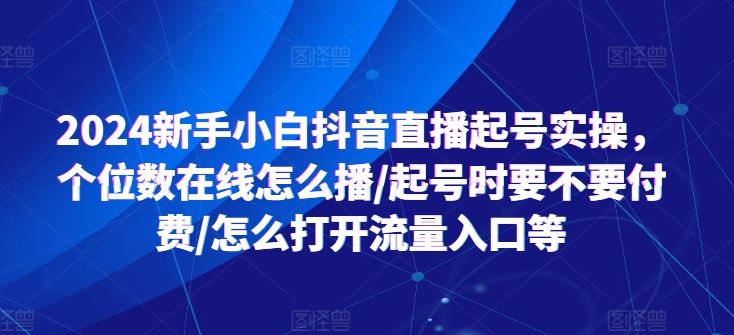 2024新手小白抖音直播起号实操，个位数在线怎么播/起号时要不要付费/怎么打开流量入口等-东升网创