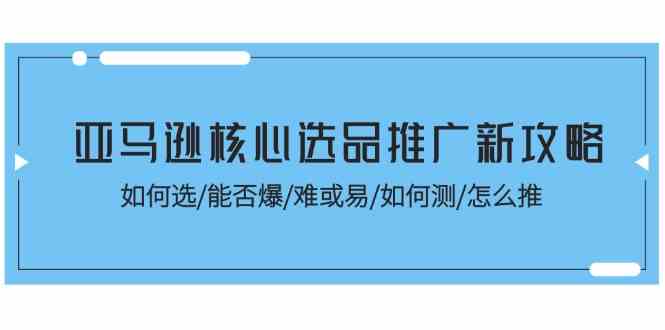 亚马逊核心选品推广新攻略！如何选/能否爆/难或易/如何测/怎么推-东升网创