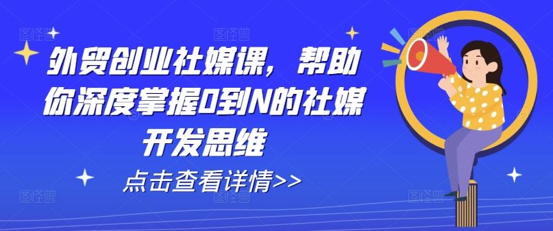 外贸创业社媒课，帮助你深度掌握0到N的社媒开发思维-东升网创
