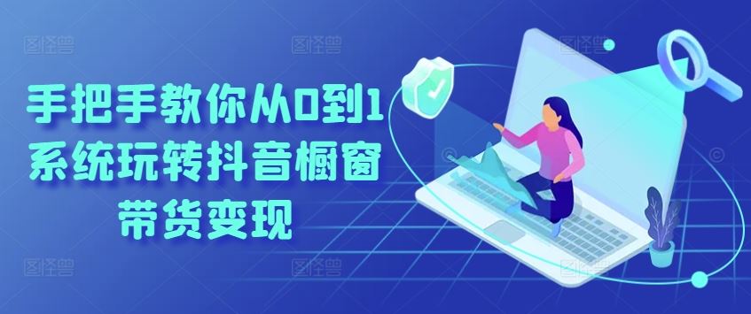 手把手教你从0到1系统玩转抖音橱窗带货变现-东升网创