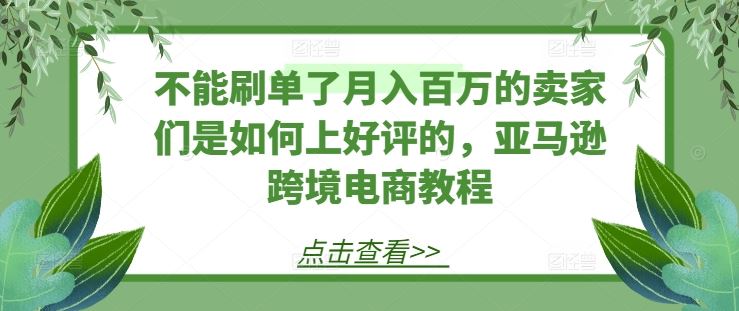不能刷单了月入百万的卖家们是如何上好评的，亚马逊跨境电商教程-东升网创