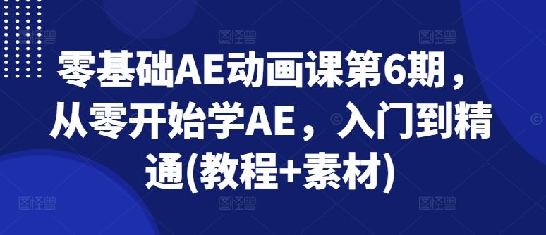零基础AE动画课第6期，从零开始学AE，入门到精通(教程+素材)-东升网创