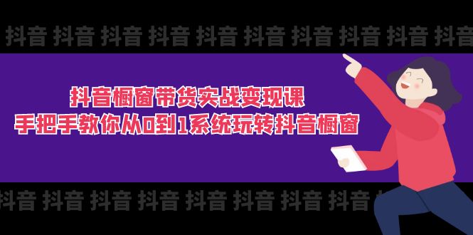 （11462期）抖音橱窗带货实战变现课：手把手教你从0到1系统玩转抖音橱窗-11节-东升网创