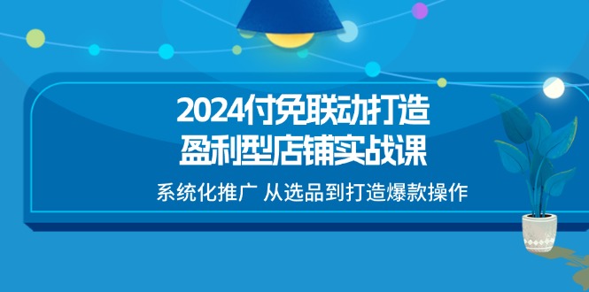 （11458期）2024付免联动-打造盈利型店铺实战课，系统化推广 从选品到打造爆款操作-东升网创