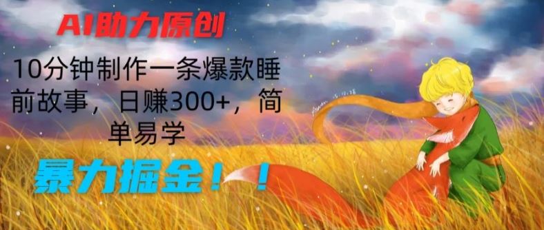 AI助力原创：10分钟制作一条爆款睡前故事，日赚300+，简单易学，暴力掘金【揭秘】-东升网创