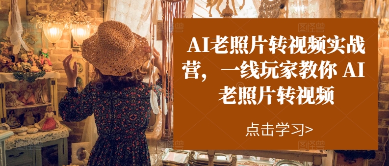 （11477期）AI老照片转视频实操训练营，一线玩家教你AI老照片转视频-东升网创