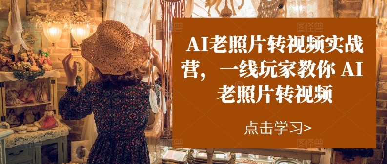 AI老照片转视频实操训练营，一线玩家教你AI老照片转视频-东升网创
