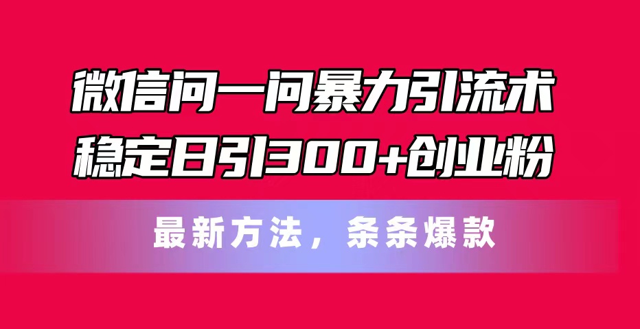 （11486期）微信问一问暴力引流术，稳定日引300+创业粉，最新方法，条条爆款-东升网创
