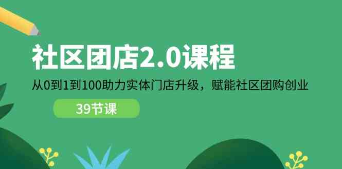 社区团店2.0课程，从0到1到100助力实体门店升级，赋能社区团购创业-东升网创