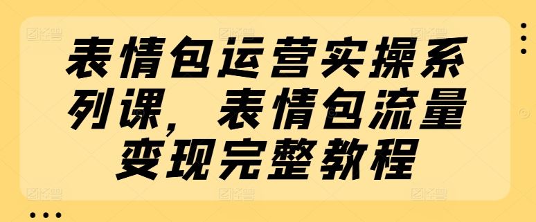 表情包运营实操系列课，表情包流量变现完整教程-东升网创