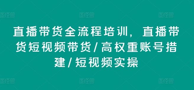 直播带货全流程培训，直播带货短视频带货/高权重账号措建/短视频实操-东升网创
