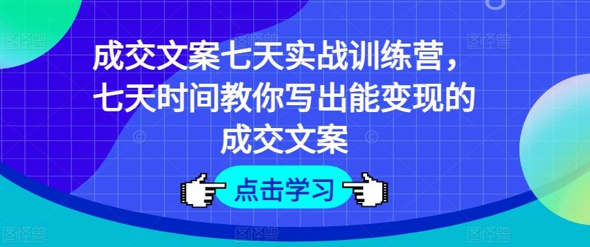 成交文案七天实战训练营，七天时间教你写出能变现的成交文案-东升网创