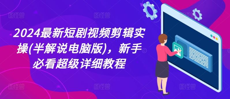 2024最新短剧视频剪辑实操(半解说电脑版)，新手必看超级详细教程-东升网创