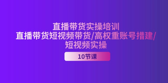 （11512期）2024直播带货实操培训，直播带货短视频带货/高权重账号措建/短视频实操-东升网创