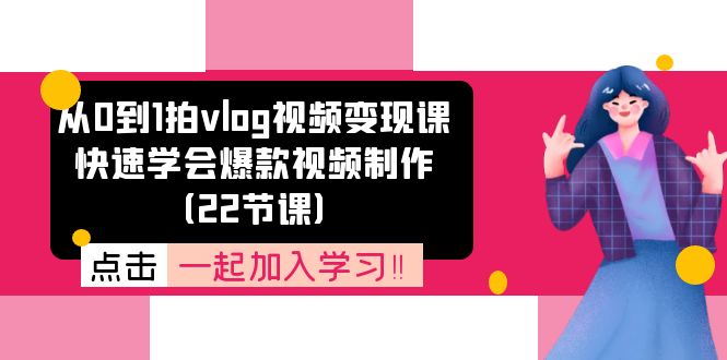 （11519期）从0到1拍vlog视频变现课：快速学会爆款视频制作（22节课）-东升网创