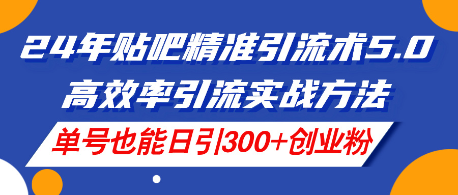 （11520期）24年贴吧精准引流术5.0，高效率引流实战方法，单号也能日引300+创业粉-东升网创