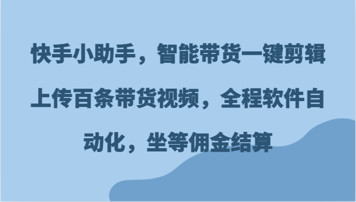 快手小助手，智能带货一键剪辑上传百条带货视频，全程软件自动化，坐等佣金结算-东升网创