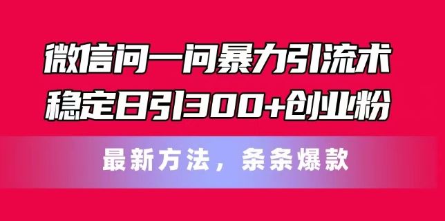 微信问一问暴力引流术，稳定日引300+创业粉，最新方法，条条爆款【揭秘】-东升网创