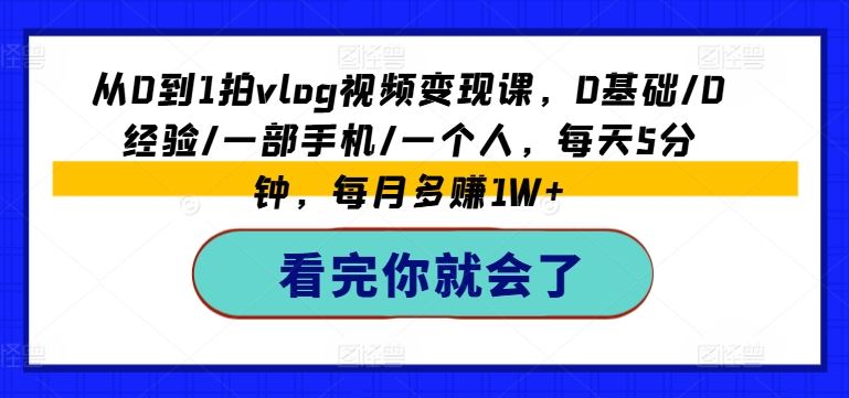 从0到1拍vlog视频变现课，0基础/0经验/一部手机/一个人，每天5分钟，每月多赚1W+-东升网创