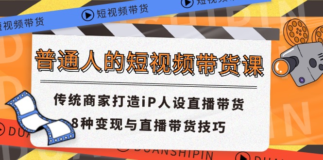 普通人的短视频带货课 传统商家打造iP人设直播带货 8种变现与直播带货技巧-东升网创
