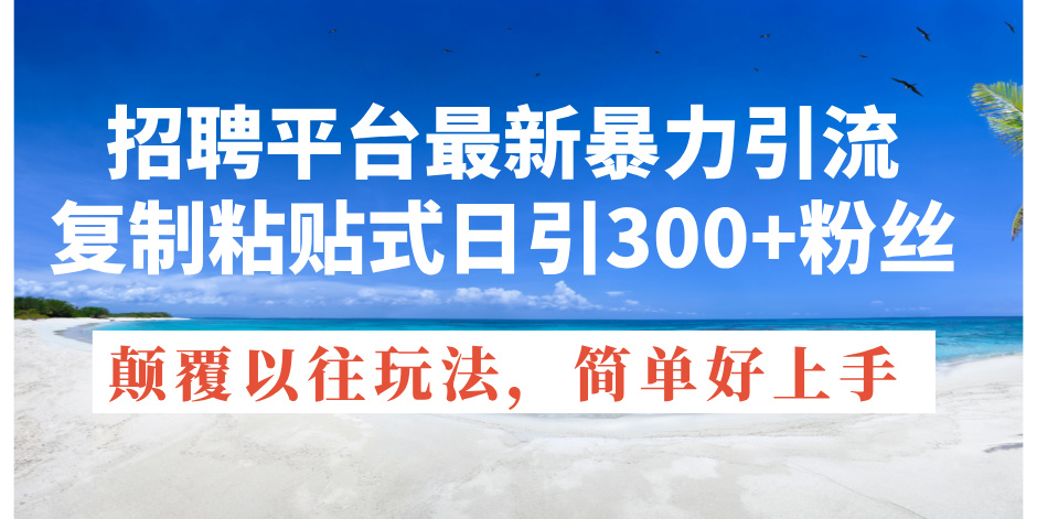 （11538期）招聘平台最新暴力引流，复制粘贴式日引300+粉丝，颠覆以往垃圾玩法，简…-东升网创