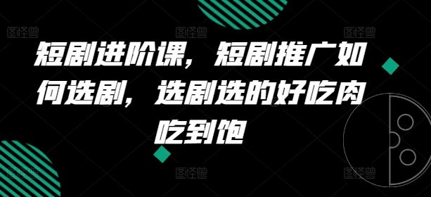 短剧进阶课，短剧推广如何选剧，选剧选的好吃肉吃到饱-东升网创